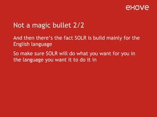 RecapSOLR will right now give your Drupal site a fast, faceted search with really easy setup (thanks to apachesolr module)SOLR will soon give a boost to the performance and search abilities of your viewsSOLR will right now give you a lot of more power for searching from your custom databases and complicated content types, if used by a module developerIt’s still not a magic bullet – it has it’s downsides