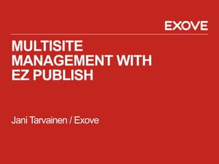 MULTISITE
MANAGEMENT WITH
EZ PUBLISH

Jani Tarvainen / Exove
 