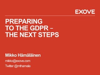 PREPARING
TO THE GDPR –
THE NEXT STEPS
Mikko Hämäläinen
mikko@exove.com
Twitter @mthamala
 