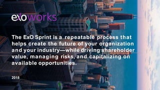 The ExO Sprint is a repeatable process that
helps create the future of your organization
and your industry—while driving shareholder
value, managing risks, and capitalizing on
available opportunities.
2018
 