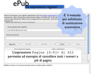ePub espressioni regolari
      Le

                                       E’ il metodo
                                      più soﬁsticato
                                      di sostituzione
                                        automatica




   L’espressione Pagina [0-9]+ di 423
permette ad esempio di cancellare tutti i numeri a
                  pié di pagina
 