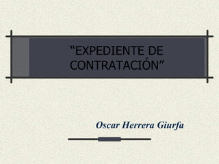 “EXPEDIENTE DE
CONTRATACIÓN”



   Oscar Herrera Giurfa
 