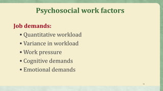 13
Psychosocial work factors
Job demands:
 Quantitative workload
 Variance in workload
 Work pressure
 Cognitive demands
 Emotional demands
 