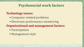 17
Psychosocial work factors
Technology issues:
 Computer-related problems
 Electronic performance monitoring
Organizational and management factors:
 Participation
 Management style
 