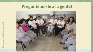 FocusGroupsenXYZ,Mayo-Junio2012
Preguntémosle a la gente!
 