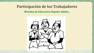 Metodos de Educacion Popular Adulta…
Participación de los Trabajadores
 