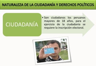 • Son ciudadanos los peruanos
mayores de 18 años, para el
ejercicio de la ciudadanía se
requiere la inscripción electoral.
CIUDADANÍA
 