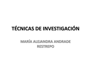 TÉCNICAS DE INVESTIGACIÓN
MARÍA ALEJANDRA ANDRADE
RESTREPO

 
