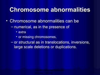 Chromosome abnormalities
• Chromosome abnormalities can be
– numerical, as in the presence of
• extra
• or missing chromosomes,

– or structural as in translocations, inversions,
large scale deletions or duplications.

Mazen Zaharna Molecular
Biology 1/2009

 