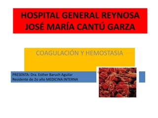 HOSPITAL GENERAL REYNOSA
JOSÉ MARÍA CANTÚ GARZA
COAGULACIÓN Y HEMOSTASIA
PRESENTA: Dra. Esther Baruch Aguilar
Residente de 2o año MEDICINA INTERNA
 