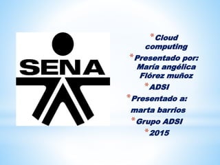 *Cloud
computing
*Presentado por:
María angélica
Flórez muñoz
*ADSI
*Presentado a:
marta barrios
*Grupo ADSI
*2015
 