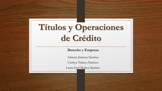 Títulos y Operaciones
de Crédito
Derecho y Empresa
Adriana Jiménez Sánchez
Cinthya Velasco Pacheco
Laura Itzel Muñoz Sánchez
 