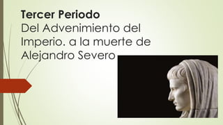 Tercer Periodo
Del Advenimiento del
Imperio. a la muerte de
Alejandro Severo
 