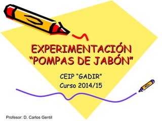 EXPERIMENTACIÓNEXPERIMENTACIÓN
“POMPAS DE JABÓN”“POMPAS DE JABÓN”
CEIP “GADIR”CEIP “GADIR”
Curso 2014/15Curso 2014/15
Profesor: D. Carlos Gentil
 