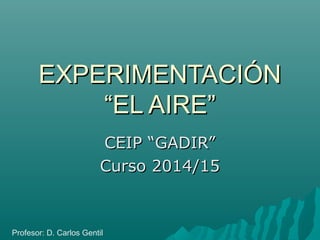 EXPERIMENTACIÓNEXPERIMENTACIÓN
“EL AIRE”“EL AIRE”
CEIP “GADIR”CEIP “GADIR”
Curso 2014/15Curso 2014/15
Profesor: D. Carlos Gentil
 