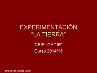 EXPERIMENTACIÓN
“LA TIERRA”
CEIP “GADIR”
Curso 2014/15
Profesor: D. Carlos Gentil
 