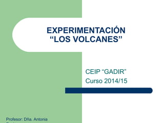 EXPERIMENTACIÓN
“LOS VOLCANES”
CEIP “GADIR”
Curso 2014/15
Profesor: Dña. Antonia
 
