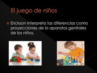  Erickson interpreto las diferencias como
proyecciones de lo aparatos genitales
de los niños.
 