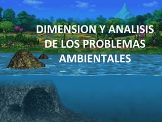 DIMENSION Y ANALISIS
DE LOS PROBLEMAS
AMBIENTALES
 