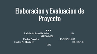 Elaboracion y Evaluacion de
Proyecto
J. Gabriel Estrella Arias 11-
MISN-1-058
Carlos Paredes 13-SISN-1-033
Carlos A. Marte O. 00-EISN-1-
297
 