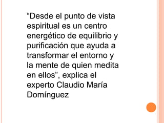 “Desde el punto de vista
espiritual es un centro
energético de equilibrio y
purificación que ayuda a
transformar el entorno y
la mente de quien medita
en ellos”, explica el
experto Claudio María
Domínguez
 
