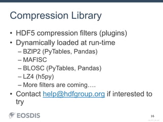 DM_PPT_NP_v02
16
Compression Library
• HDF5 compression filters (plugins)
• Dynamically loaded at run-time
– BZIP2 (PyTables, Pandas)
– MAFISC
– BLOSC (PyTables, Pandas)
– LZ4 (h5py)
– More filters are coming….
• Contact help@hdfgroup.org if interested to
try
 