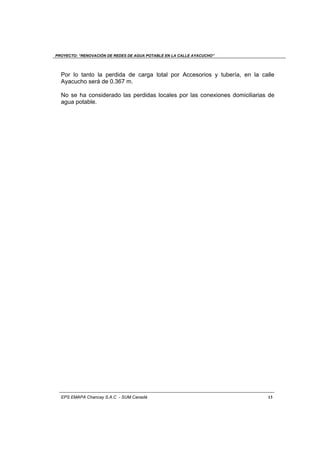 PROYECTO: “RENOVACIÓN DE REDES DE AGUA POTABLE EN LA CALLE AYACUCHO”
EPS EMAPA Chancay S.A.C - SUM Canadá 13
Por lo tanto la perdida de carga total por Accesorios y tubería, en la calle
Ayacucho será de 0.367 m.
No se ha considerado las perdidas locales por las conexiones domiciliarias de
agua potable.
 