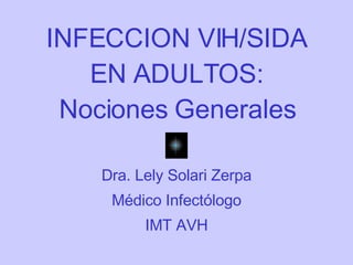 INFECCION VIH/SIDA EN ADULTOS: Nociones Generales Dra. Lely Solari Zerpa Médico Infectólogo IMT AVH 