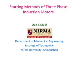 Starting Methods of Three Phase
Induction Motors
Udit J. Modi
Department of Mechanical Engineering
Institute of Technology
Nirma University, Ahmedabad
 