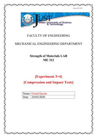 Spring 2019/2020
FACULTY OF ENGINEERING
MECHANICAL ENGINEERING DEPARTMENT
Strength of Materials LAB
ME 312
[Experiment 3+4]
[Compression and Impact Tests]
Osaid Qasim
Name
24/02/2020
Date
 