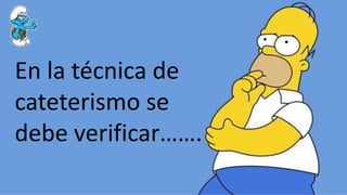 En la técnica de
cateterismo se
debe verificar…….
 