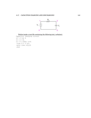 3.17. CAPACITOR CHARGING AND DISCHARGING 141
V1
R1
C1
1
0 0
2
Netlist (make a text file containing the following text, verbatim):
Capacitor charging circuit
v1 1 0 dc 6
r1 1 2 1k
c1 2 0 1000u ic=0
.tran 0.1 5 uic
.plot tran v(2,0)
.end
 