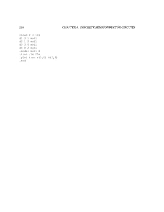 218 CHAPTER 5. DISCRETE SEMICONDUCTOR CIRCUITS
rload 2 3 10k
d1 3 1 mod1
d2 1 2 mod1
d3 3 0 mod1
d4 0 2 mod1
.model mod1 d
.tran .5m 25m
.plot tran v(1,0) v(2,3)
.end
 