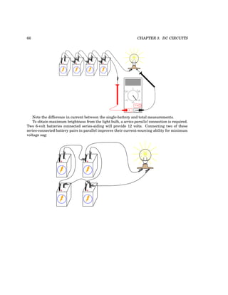 66 CHAPTER 3. DC CIRCUITS
+
-
+
-
+
-
+
-
COM
A
V
V A
A
OFF
Note the difference in current between the single-battery and total measurements.
To obtain maximum brightness from the light bulb, a series-parallel connection is required.
Two 6-volt batteries connected series-aiding will provide 12 volts. Connecting two of these
series-connected battery pairs in parallel improves their current-sourcing ability for minimum
voltage sag:
+
-
+
-
+
-
+
-
 