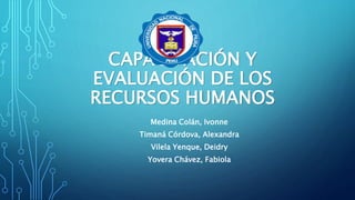 CAPACITACIÓN Y
EVALUACIÓN DE LOS
RECURSOS HUMANOS
Medina Colán, Ivonne
Timaná Córdova, Alexandra
Vilela Yenque, Deidry
Yovera Chávez, Fabiola
 
