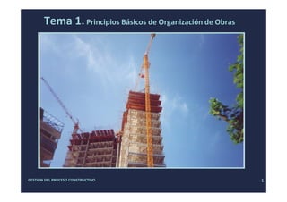 GESTION DEL PROCESO CONSTRUCTIVO. 1
Tema 1.Principios Básicos de Organización de Obras
 