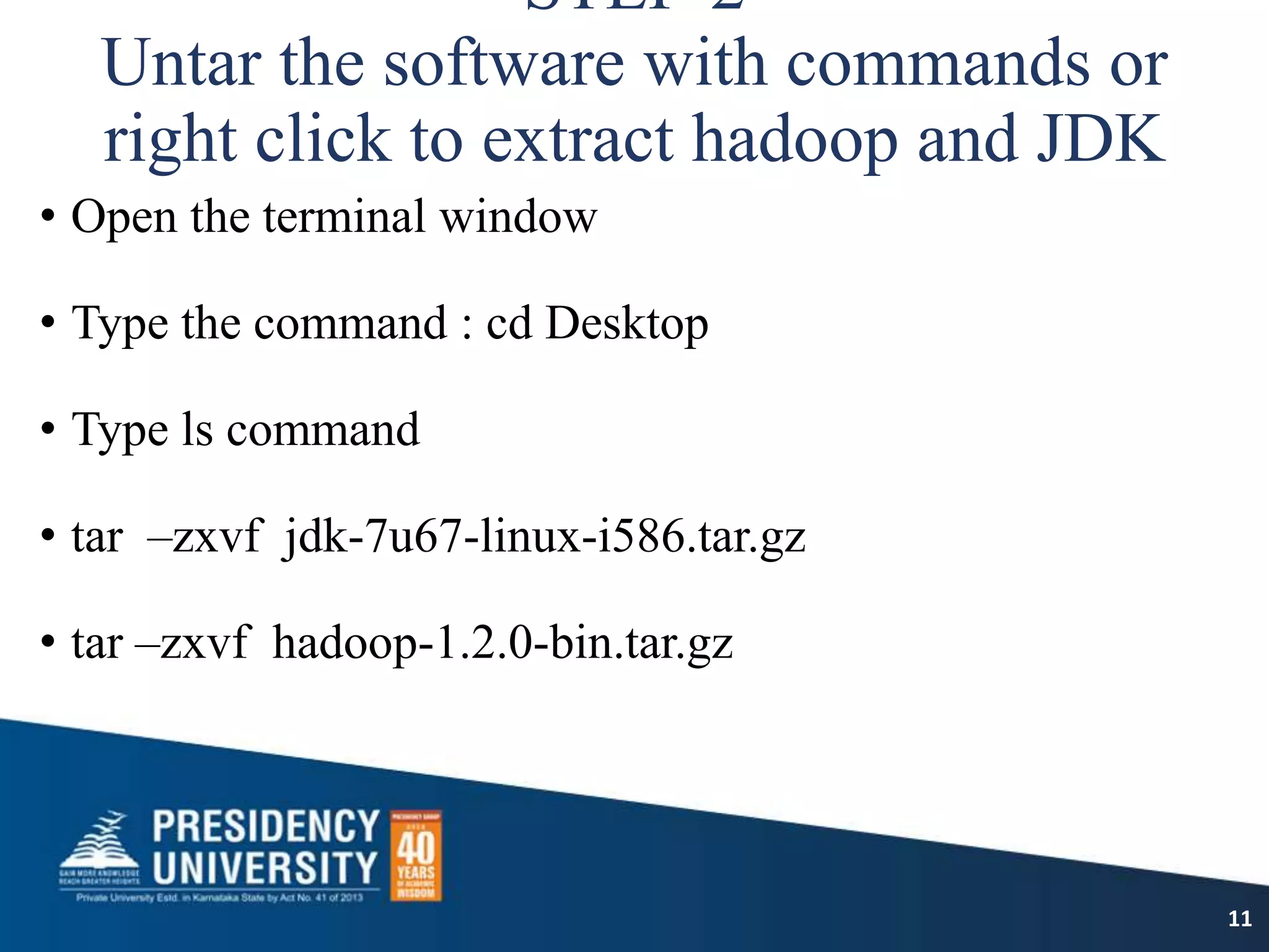 STEP-2
Untar the software with commands or
right click to extract hadoop and JDK
• Open the terminal window
• Type the command : cd Desktop
• Type ls command
• tar –zxvf jdk-7u67-linux-i586.tar.gz
• tar –zxvf hadoop-1.2.0-bin.tar.gz
11
 