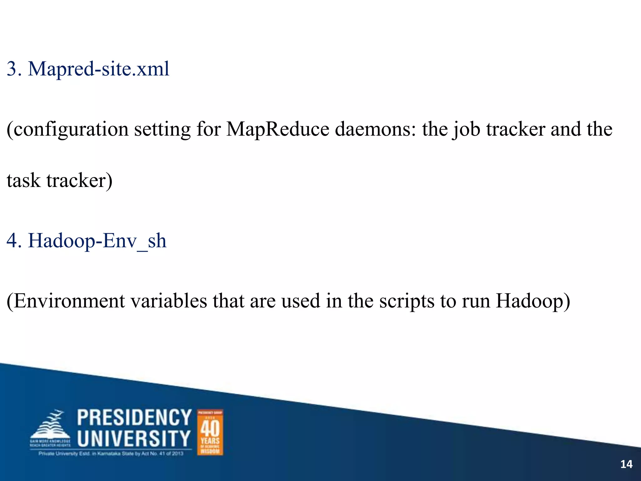 3. Mapred-site.xml
(configuration setting for MapReduce daemons: the job tracker and the
task tracker)
4. Hadoop-Env_sh
(Environment variables that are used in the scripts to run Hadoop)
14
 