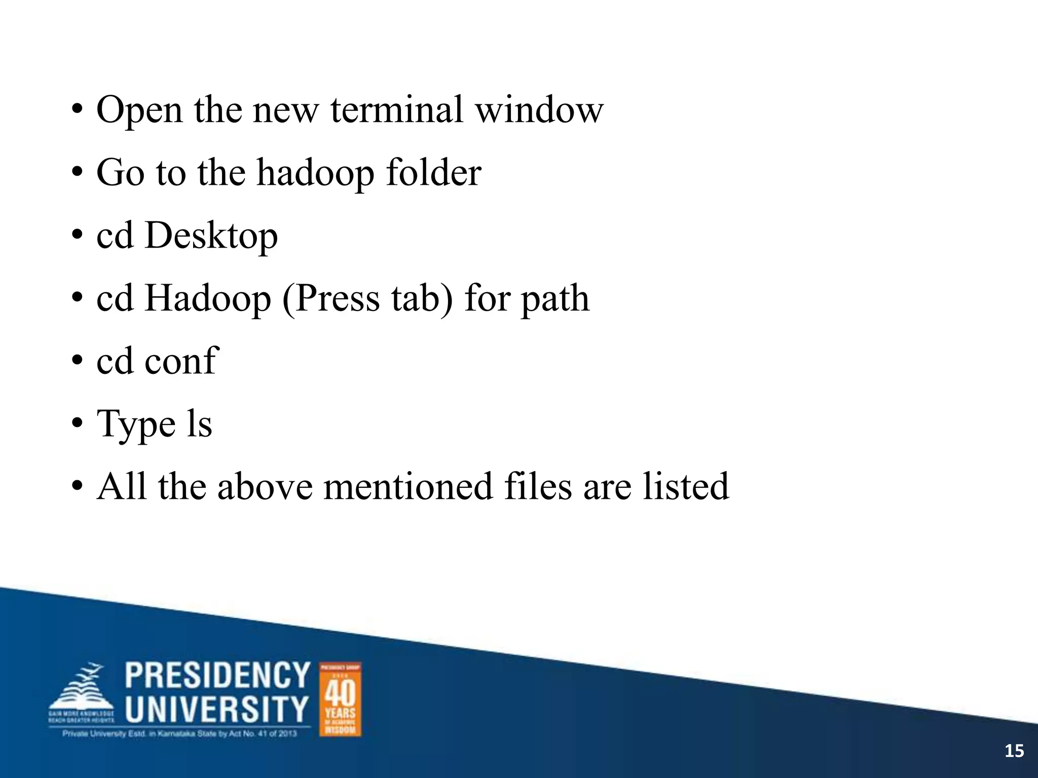 • Open the new terminal window
• Go to the hadoop folder
• cd Desktop
• cd Hadoop (Press tab) for path
• cd conf
• Type ls
• All the above mentioned files are listed
15
 
