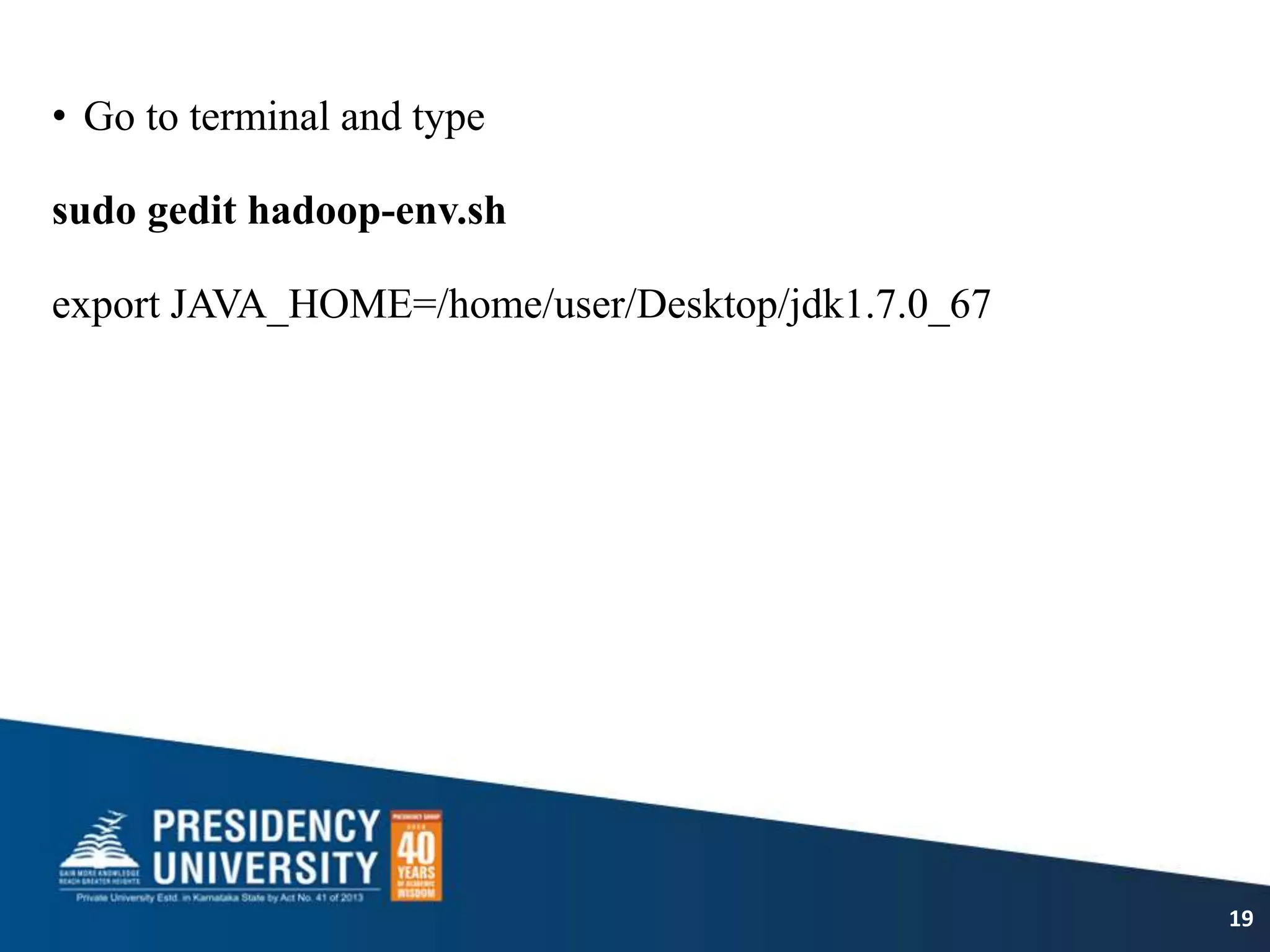 • Go to terminal and type
sudo gedit hadoop-env.sh
export JAVA_HOME=/home/user/Desktop/jdk1.7.0_67
19
 