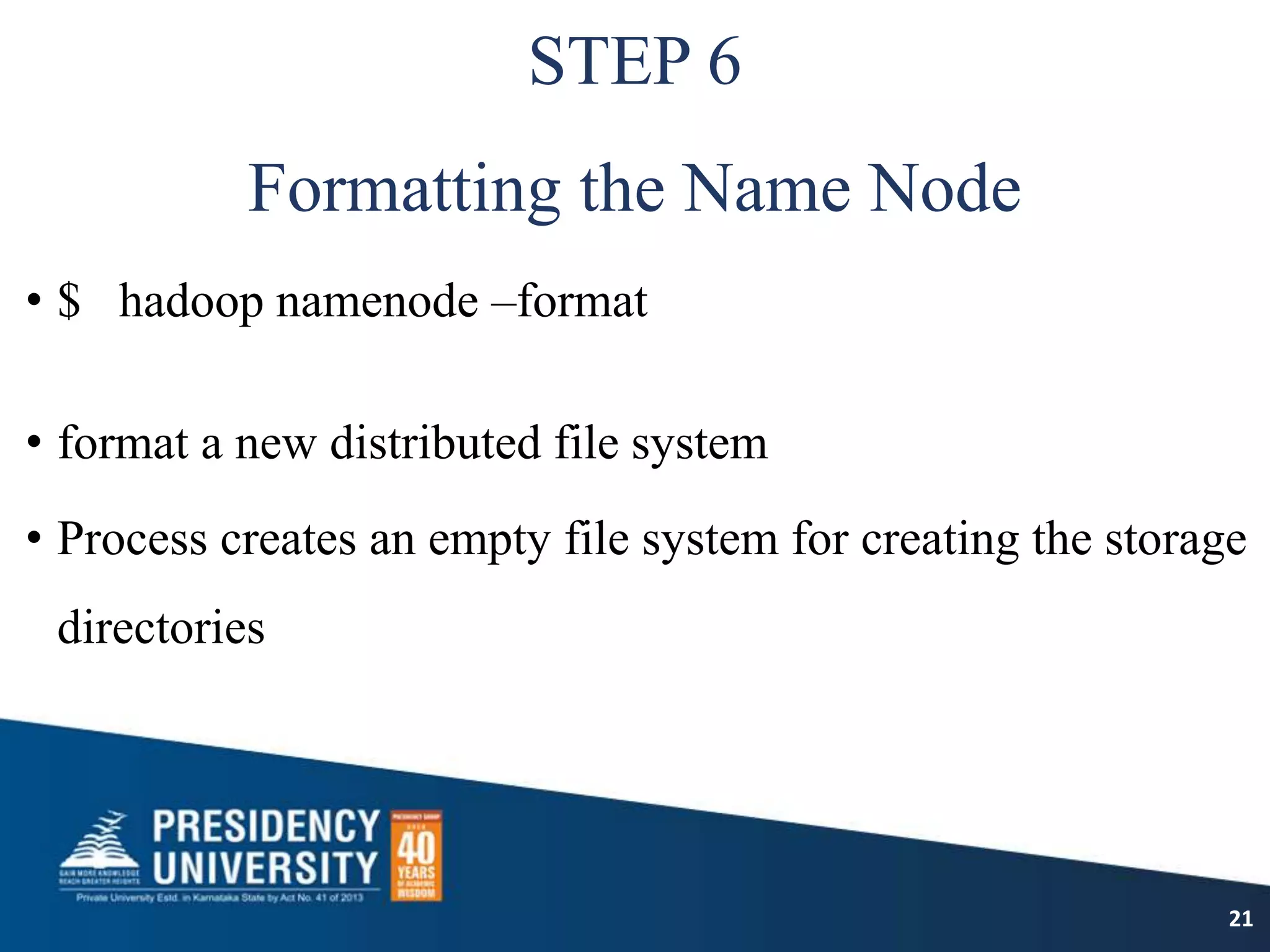 STEP 6
Formatting the Name Node
• $ hadoop namenode –format
• format a new distributed file system
• Process creates an empty file system for creating the storage
directories
21
 