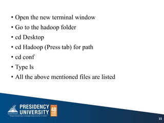 • Open the new terminal window
• Go to the hadoop folder
• cd Desktop
• cd Hadoop (Press tab) for path
• cd conf
• Type ls
• All the above mentioned files are listed
15
 