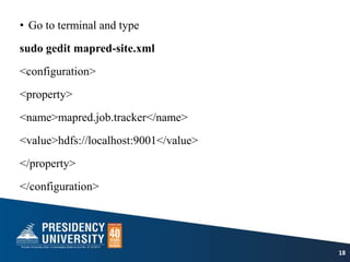 • Go to terminal and type
sudo gedit mapred-site.xml
<configuration>
<property>
<name>mapred.job.tracker</name>
<value>hdfs://localhost:9001</value>
</property>
</configuration>
18
 