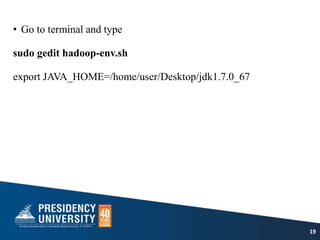 • Go to terminal and type
sudo gedit hadoop-env.sh
export JAVA_HOME=/home/user/Desktop/jdk1.7.0_67
19
 