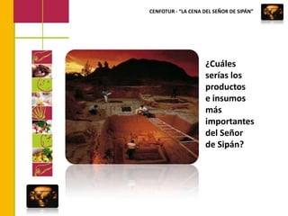 CENFOTUR - “LA CENA DEL SEÑOR DE SIPÁN”¿Cuáles serías los productos e insumos más importantes  del Señor de Sipán?