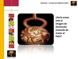 CENFOTUR - “LA CENA DEL SEÑOR DE SIPÁN”¿Sería acaso esta la imagen de Occhocalo tratando de matar al Pato?