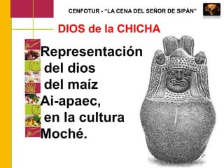 CENFOTUR - “LA CENA DEL SEÑOR DE SIPÁN”DIOS de la CHICHARepresentación del dios del maíz Ai-apaec, en la culturaMoché.