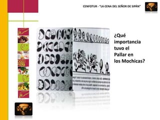 CENFOTUR - “LA CENA DEL SEÑOR DE SIPÁN”¿Qué importancia  tuvo el Pallar en los Mochicas?