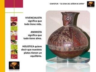 CENFOTUR - “LA CENA DEL SEÑOR DE SIPÁN”VIVENCIALISTA significa que todo tiene vida.ANIMISTA significa que todo tiene alma.HOLISTICA quiere decir que nuestros platos tienen un equilibrio.