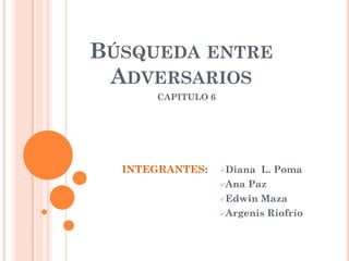BÚSQUEDA ENTRE
 ADVERSARIOS
      CAPITULO 6




  INTEGRANTES:     Diana L. Poma
                   Ana Paz

                   Edwin Maza

                   Argenis Riofrío
 
